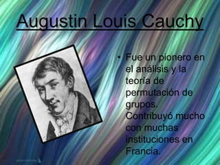 Augustin Louis Cauchy
• Fue un pionero en
el análisis y la
teoría de
permutación de
grupos.
Contribuyó mucho
con muchas
instituciones en
Francia.