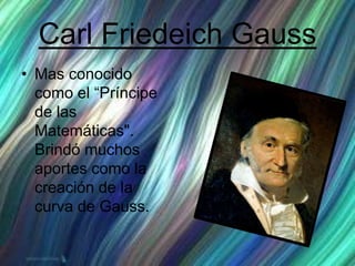 Carl Friedeich Gauss
• Mas conocido
como el “Príncipe
de las
Matemáticas".
Brindó muchos
aportes como la
creación de la
curva de Gauss.