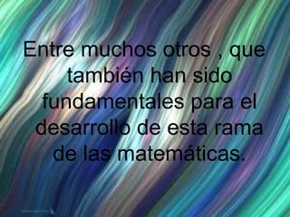 Entre muchos otros , que
también han sido
fundamentales para el
desarrollo de esta rama
de las matemáticas.