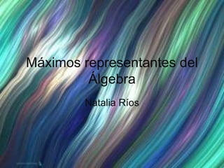 Máximos representantes del
Álgebra
Natalia Ríos
 