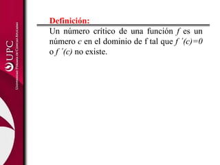 Definición:
Un número crítico de una función f es un
número c en el dominio de f tal que f ´(c)=0
o f ´(c) no existe.
 