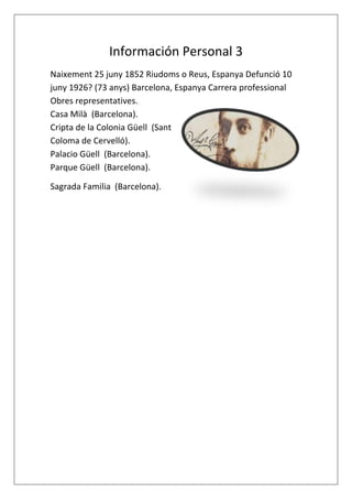Información Personal 3
Naixement 25 juny 1852 Riudoms o Reus, Espanya Defunció 10
juny 1926? (73 anys) Barcelona, Espanya Carrera professional
Obres representatives.
Casa Milà (Barcelona).
Cripta de la Colonia Güell (Sant
Coloma de Cervelló).
Palacio Güell (Barcelona).
Parque Güell (Barcelona).
Sagrada Familia (Barcelona).
 