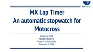MX Lap Timer
An automatic stopwatch for
Motocross
Guilherme Pohl
Applied Electronics
Professor Walter Gontijo
December 9, 2014
 