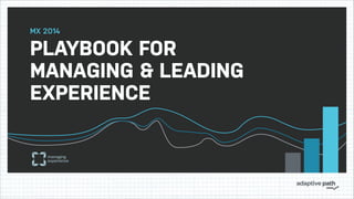 PLAYBOOK FOR
MANAGING & LEADING
EXPERIENCE
MX 2014
 