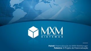 Painel: Potencialização do MXM-WebManager
Palestra: O Projeto de Potencialização
 