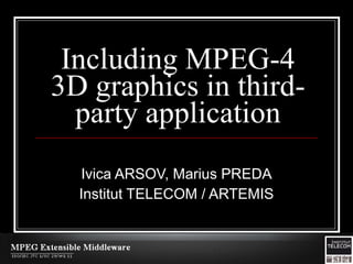 Including MPEG-4
3D graphics in third-
  party application
  Ivica ARSOV, Marius PREDA
  Institut TELECOM / ARTEMIS
 