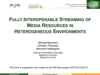 Fully Interoperable Streaming of Media Resources in Heterogeneous Environments Michael Eberhard MXM Streaming Framework 1 Michael Eberhard Christian Timmerer Hermann Hellwagner Institute of Information Technology Klagenfurt University Klagenfurt, Austria Thisworkissupported in thecontextofthe P2P-Next project (FP7-ICT-216217) 