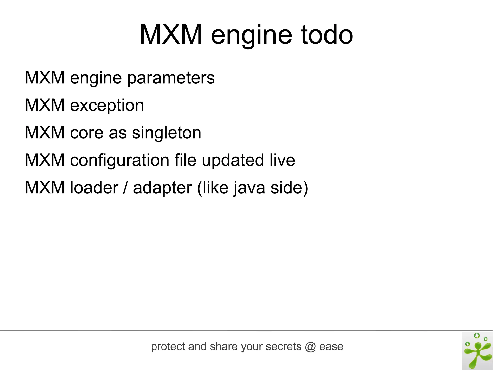 MXM engine todo
MXM engine parameters
MXM exception
MXM core as singleton
MXM configuration file updated live
MXM loader / adapter (like java side)




                protect and share your secrets @ ease
 