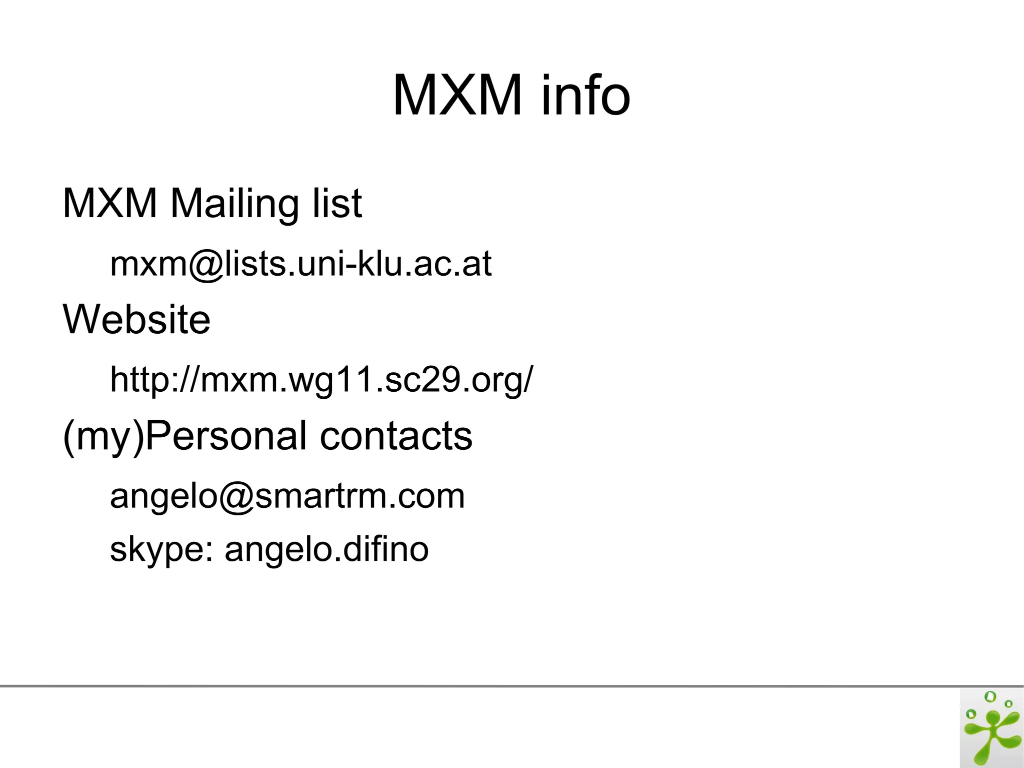MXM info
MXM Mailing list
  mxm@lists.uni-klu.ac.at
Website
  http://mxm.wg11.sc29.org/
(my)Personal contacts
  angelo@smartrm.com
  skype: angelo.difino
 