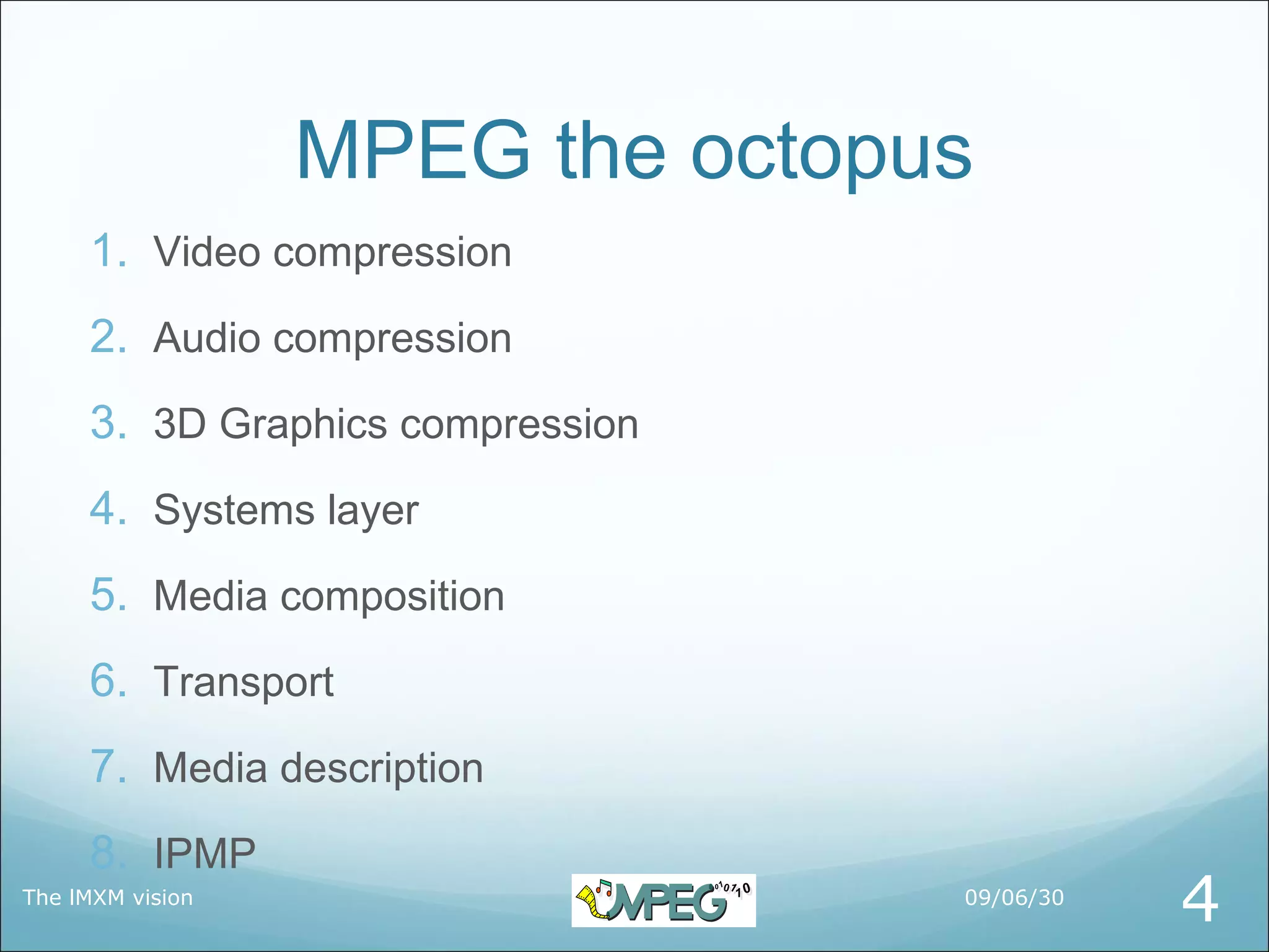 MPEG the octopus
     1. Video compression
     2. Audio compression
     3. 3D Graphics compression
     4. Systems layer
     5. Media composition
     6. Transport
     7. Media description
     8. IPMP
The lMXM vision                   09/06/30
                                             4
 
