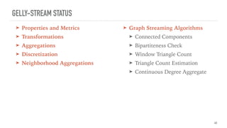GELLY-STREAM STATUS
➤ Properties and Metrics
➤ Transformations
➤ Aggregations
➤ Discretization
➤ Neighborhood Aggregations
40
➤ Graph Streaming Algorithms
➤ Connected Components
➤ Bipartiteness Check
➤ Window Triangle Count
➤ Triangle Count Estimation
➤ Continuous Degree Aggregate
 
