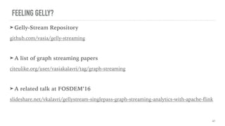 FEELING GELLY?
➤ Gelly-Stream Repository
github.com/vasia/gelly-streaming
➤ A list of graph streaming papers
citeulike.org/user/vasiakalavri/tag/graph-streaming
➤ A related talk at FOSDEM’16
slideshare.net/vkalavri/gellystream-singlepass-graph-streaming-analytics-with-apache-flink
41
 