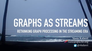 GRAPHS AS STREAMS
RETHINKING GRAPH PROCESSING IN THE STREAMING ERA
Vasia Kalavri
vasia@apache.org
@vkalavri
 