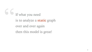 “If what you need
is to analyze a static graph
over and over again
then this model is great!
9
 
