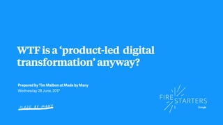 WTFisa‘product-led digital
transformation’anyway?
Prepared by Tim Malbon at Made by Many
Wednesday 28 June, 2017
 