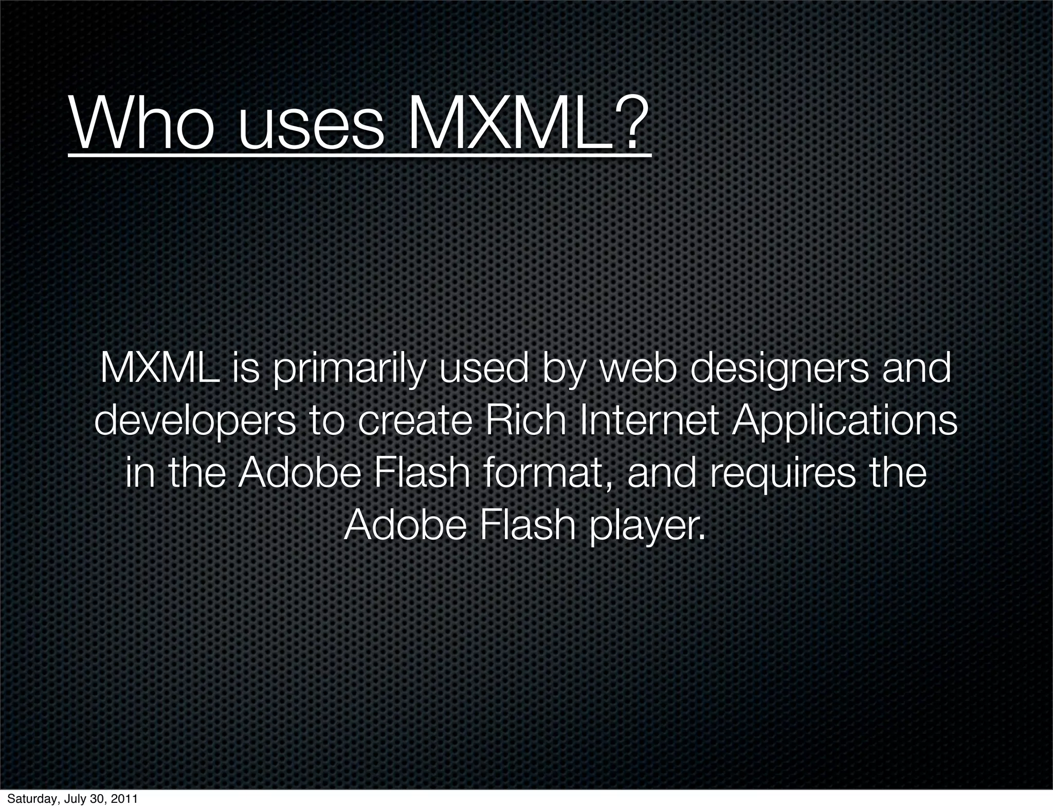 Who uses MXML?


               MXML is primarily used by web designers and
               developers to create Rich Internet Applications
                in the Adobe Flash format, and requires the
                            Adobe Flash player.




Saturday, July 30, 2011
 