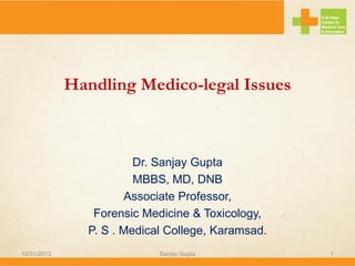 Handling Medico-legal Issues

Dr. Sanjay Gupta
MBBS, MD, DNB
Associate Professor,
Forensic Medicine & Toxicology,
P. S . Medical College, Karamsad.
10/31/2013

Sanjay Gupta

1

 