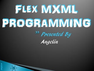 Flex MXML
    PROGRAMMING
          Presented By
          Angelin
ANGELIN
 