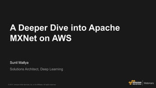© 2017, Amazon Web Services, Inc. or its Affiliates. All rights reserved.
Webinars
Sunil Mallya
Solutions Architect, Deep Learning
A Deeper Dive into Apache
MXNet on AWS
 