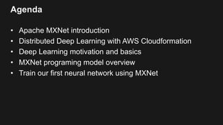 Agenda
• Apache MXNet introduction
• Distributed Deep Learning with AWS Cloudformation
• Deep Learning motivation and basi...