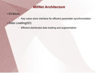 MXNet Architecture
● KVStore
– Key-value store interface for efficient parameter synchronization
● Data Loading(IO)
– Efficient distributed data loading and augmentation
 