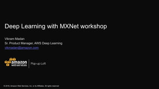 Pop-up Loft
© 2016, Amazon Web Services, Inc. or its Affiliates. All rights reserved
Deep Learning with MXNet workshop
Vikram Madan
Sr. Product Manager, AWS Deep Learning
vikmadan@amazon.com
 