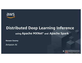 Naveen Swamy
Distributed Deep Learning Inference
using Apache MXNet* and Apache Spark
Amazon AI
*
 