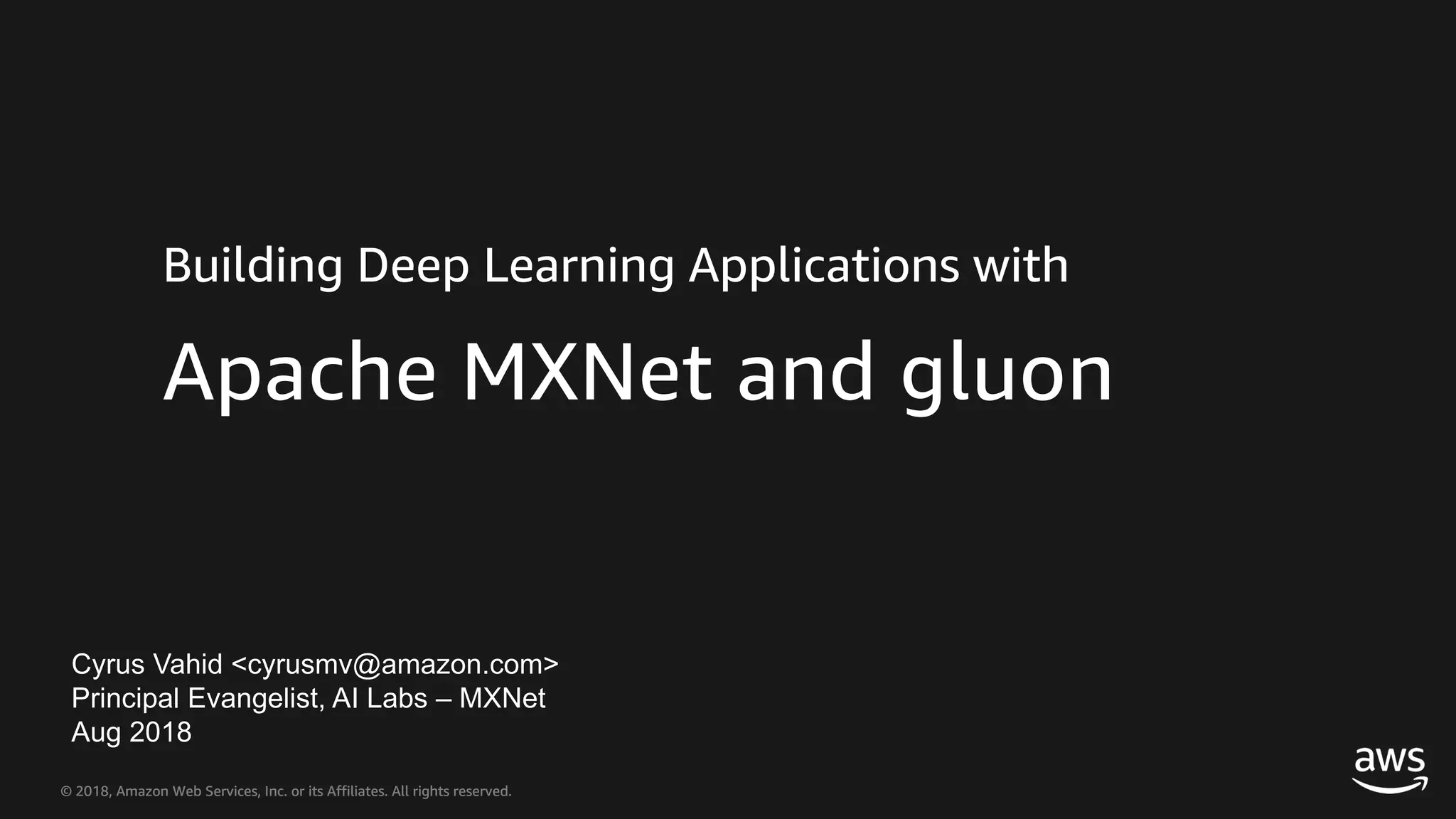 © 2018, Amazon Web Services, Inc. or its Affiliates. All rights reserved.© 2018, Amazon Web Services, Inc. or its Affiliates. All rights reserved. Cyrus Vahid <cyrusmv@amazon.com> Principal Evangelist, AI Labs – MXNet Aug 2018 Apache MXNet and gluon Building Deep Learning Applications with 