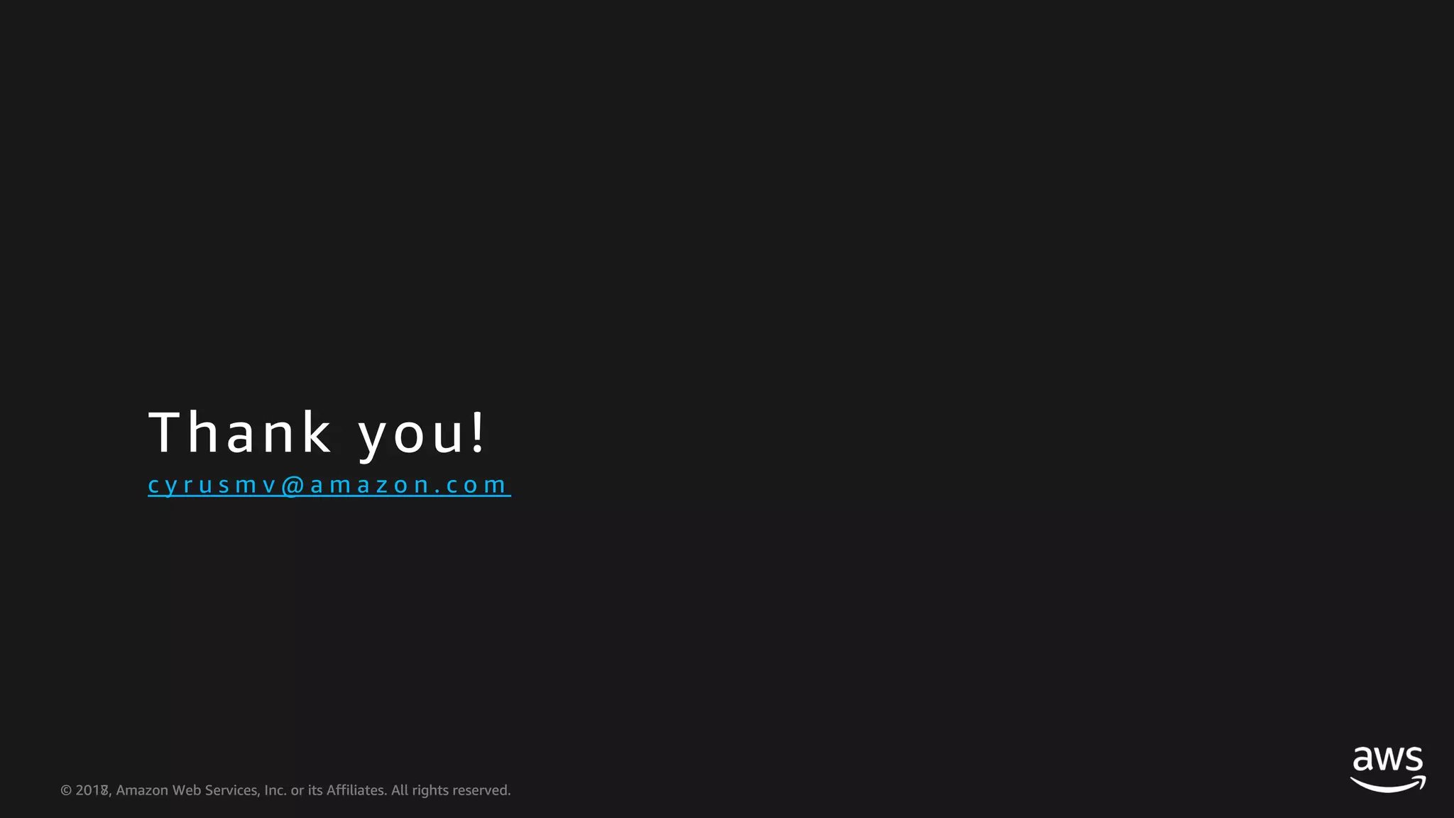 © 2018, Amazon Web Services, Inc. or its Affiliates. All rights reserved.© 2017, Amazon Web Services, Inc. or its Affiliates. All rights reserved. Thank you! c y r u s m v @ a m a z o n . c o m 