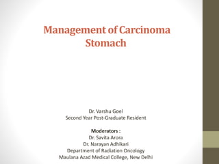 Management of Carcinoma
Stomach
Dr. Varshu Goel
Second Year Post-Graduate Resident
Moderators :
Dr. Savita Arora
Dr. Narayan Adhikari
Department of Radiation Oncology
Maulana Azad Medical College, New Delhi
 