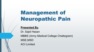 Management of
Neuropathic Pain
Presented By,
Dr. Sajid Hasan
MBBS (Army Medical College Chattogram)
MSE,MSD
ACI Limited
 