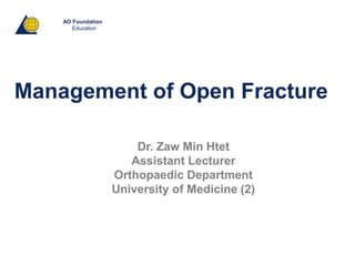 AO Foundation
Education
Management of Open Fracture
Dr. Zaw Min Htet
Assistant Lecturer
Orthopaedic Department
University of Medicine (2)
 