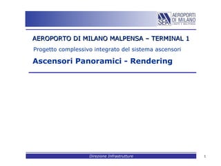 AEROPORTO DI MILANO MALPENSA – TERMINAL 1
Progetto complessivo integrato del sistema ascensori

Ascensori Panoramici - Rendering




                   Direzione Infrastrutture            1
 