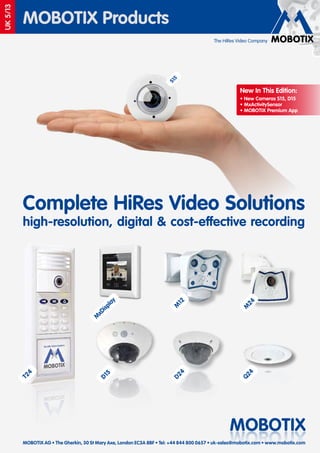 S1
5

The HiRes Video Company

New In This Edition:
• New Cameras S15, D15
• MxActivitySensor
• MOBOTIX Premium App

Complete HiRes Video Solutions

24
M

12
M

Q2
4

4
D2

5
D1

T2

4

M

xD

isp

la

y

high-resolution, digital & cost-effective recording

MOBOTIX
XITOBOM

UK 5/13

MOBOTIX Products

MOBOTIX AG • The Gherkin, 30 St Mary Axe, London EC3A 8BF • Tel: +44 844 800 0657 • uk-sales@mobotix.com • www.mobotix.com

 