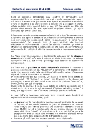 H
     SRLFKp LO GLPHQVLRQDPHQWR GHOOD FDSDFLWj VXOOH VLWXD]LRQL ³GL SXQWD´
     ULVXOWHUHEEH LQHIILFLHQWH OD SURJUDPPD]LRQH GHYH FRQVLGHUDUH OD
     SRVVLELOLWj GL XQ FHUWR JUDGR GL FRQJHVWLRQH SHU SHULRGL GL WHPSR
     OLPLWDWL
-    FRPH FRQVHJXHQ]D OD UHDOL]]D]LRQH GHJOL LQWHUYHQWL GL VYLOXSSR LQ XQ
     DHURSRUWR GHYH FRQVLGHUDUH OD GRWD]LRQH GL DOWUL IDWWRUL XQ FRUUHWWR
     HTXLOLEULR WUD RSHUH H WHFQRORJLH O¶DQDOLVL GHL UHQGLPHQWL GL VFDOD
     FRQVLGHUDQGR VLD O¶LQYHVWLPHQWR FKH L FRVWL GL JHVWLRQH OD QHFHVVLWj GL
     QRQ SUROXQJDUH QHO WHPSR OH VLWXD]LRQL GL VRYUDGLPHQVLRQDPHQWR

/D GHILQL]LRQH GHL 3LDQL GL ,QYHVWLPHQWR GHYH LQTXDGUDUVL QHOOD GLQDPLFD
VWRULFD GHO WUDIILFR H EDVDUVL VXOO¶DQDOLVL GHOOH FDUHQ]H LQIUDVWUXWWXUDOL
HVLVWHQWL HR SUHYHGLELOL /D YDOXWD]LRQH GL RJQL LQWHUYHQWR GHYH
FRQVLGHUDUH VLD L GDWL TXDQWLWDWLYL FRQVXQWLYDWL H SURVSHWWLFL DQDOLVL H
SUHYLVLRQL GL WUDIILFR 