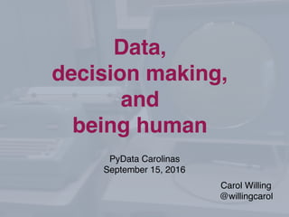 PyData Carolinas
September 15, 2016
Data,
decision making,
and
being human
Carol Willing
@willingcarol
 