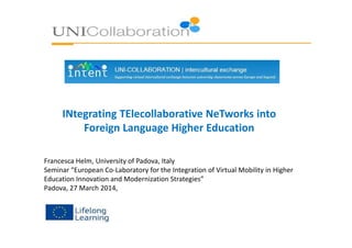 INtegrating TElecollaborative NeTworks into
Foreign Language Higher EducationForeign Language Higher Education
Francesca Helm, University of Padova, Italy
Seminar “European Co-Laboratory for the Integration of Virtual Mobility in Higher
Education Innovation and Modernization Strategies”
Padova, 27 March 2014,
 