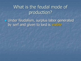 What is the feudal mode of
production?
 Under feudalism, surplus labor generated
by serf and given to lord is visible
 