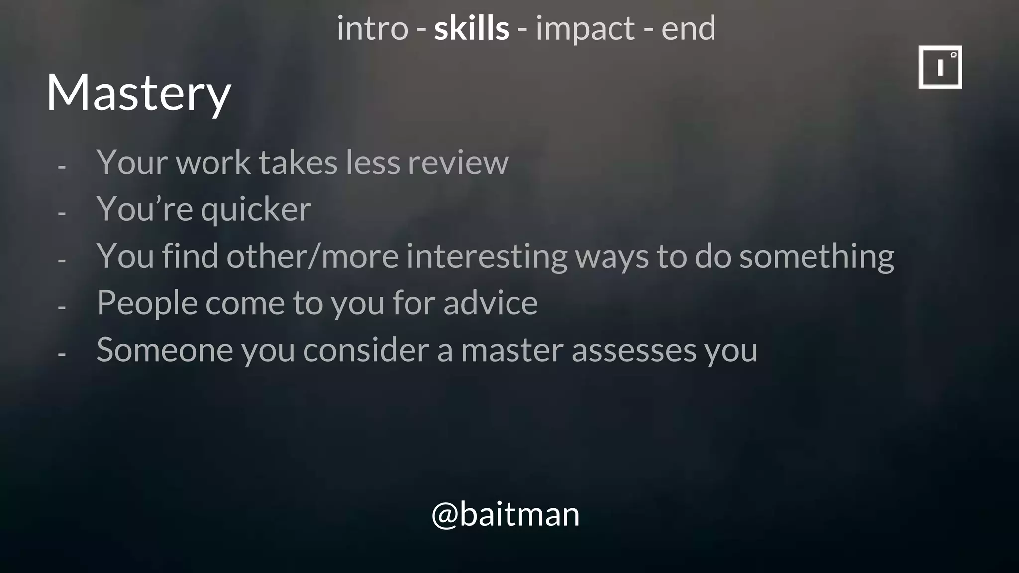 Mastery
@baitman
- Your work takes less review
- You’re quicker
- You find other/more interesting ways to do something
- People come to you for advice
- Someone you consider a master assesses you
intro - skills - impact - end
 