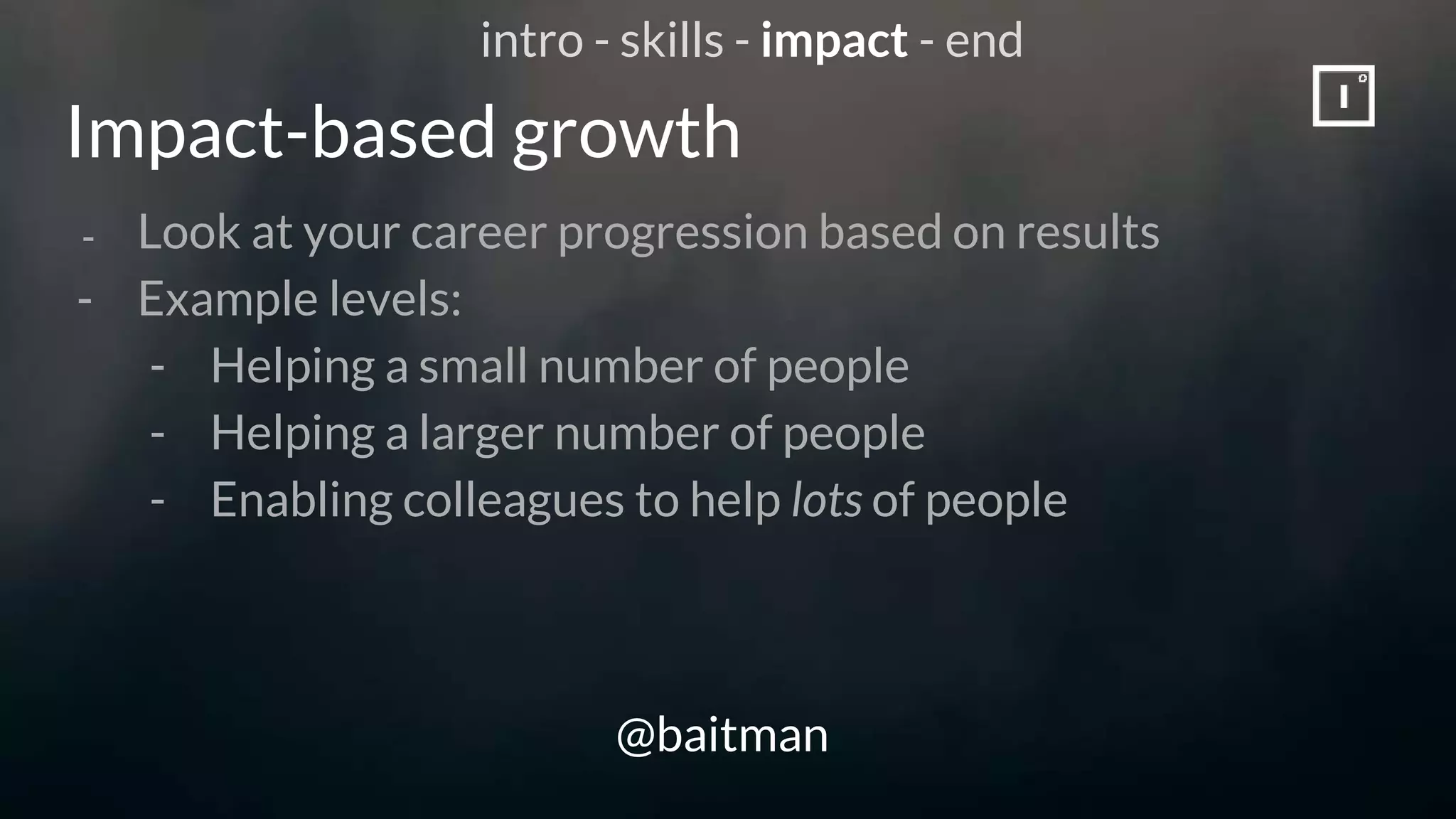 Impact-based growth
@baitman
- Look at your career progression based on results
- Example levels:
- Helping a small number of people
- Helping a larger number of people
- Enabling colleagues to help lots of people
intro - skills - impact - end
 