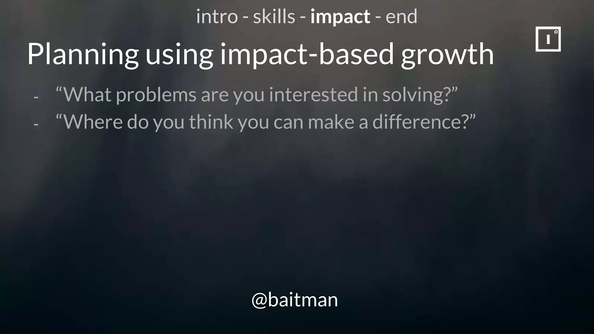 Planning using impact-based growth
@baitman
- “What problems are you interested in solving?”
- “Where do you think you can make a difference?”
intro - skills - impact - end
 