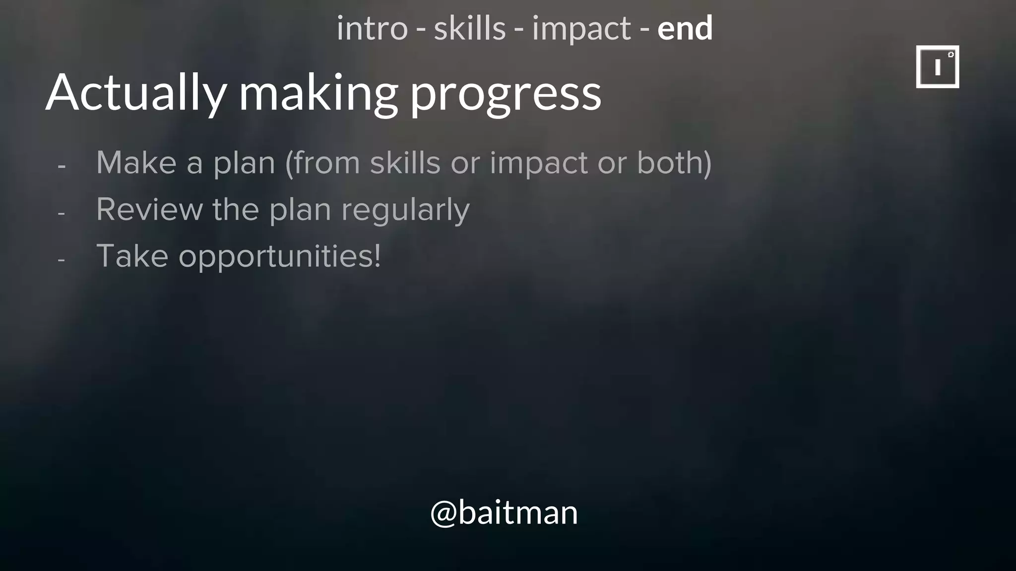 Actually making progress
@baitman
- Make a plan (from skills or impact or both)
- Review the plan regularly
- Take opportunities!
intro - skills - impact - end
 