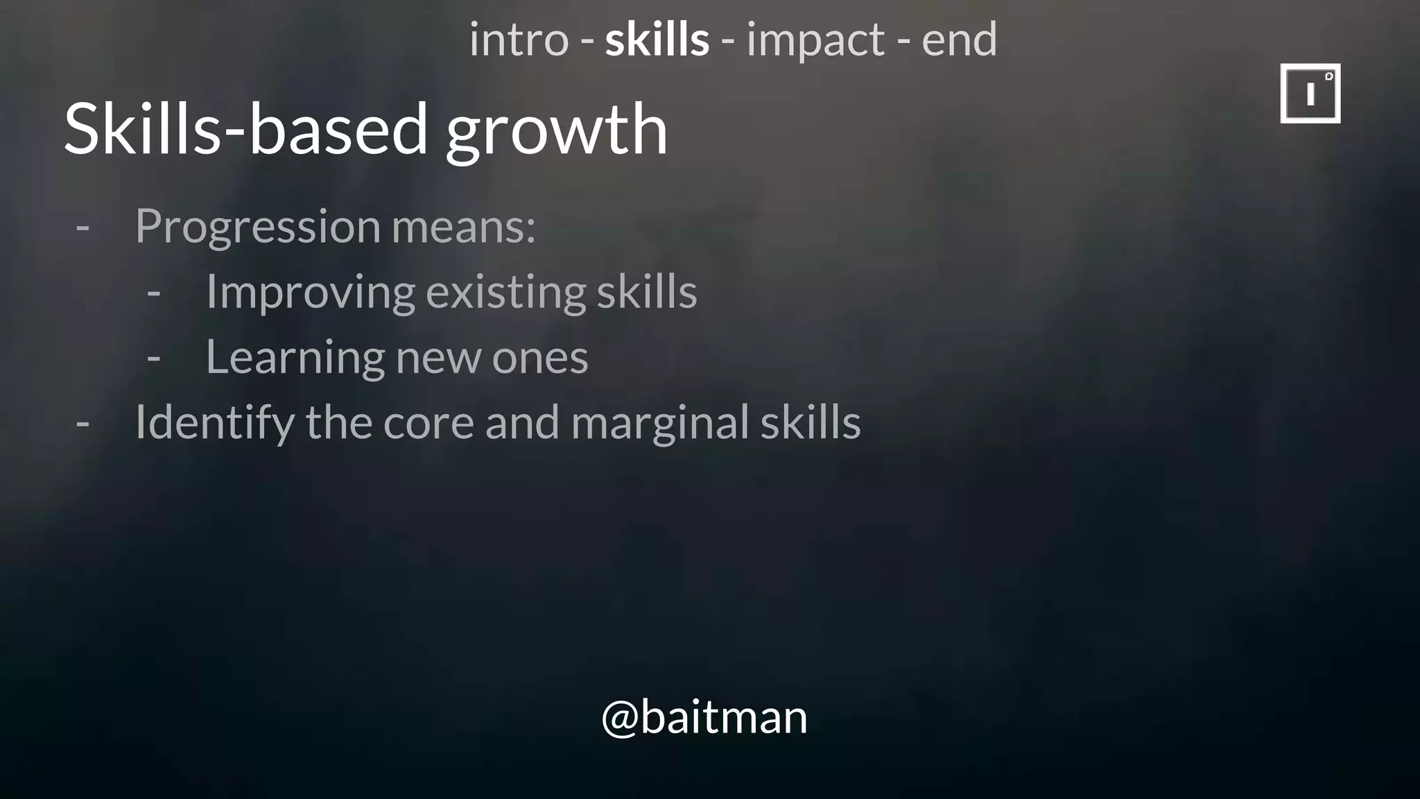 Skills-based growth
@baitman
- Progression means:
- Improving existing skills
- Learning new ones
- Identify the core and marginal skills
intro - skills - impact - end
 