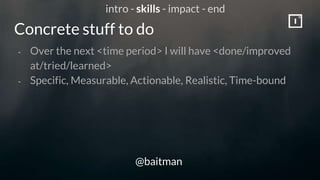 Concrete stuff to do
@baitman
- Over the next <time period> I will have <done/improved
at/tried/learned>
- Specific, Measu...