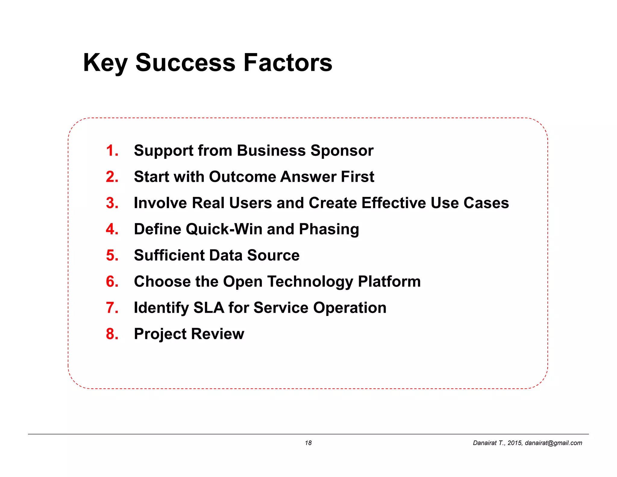 Danairat T., 2015, danairat@gmail.com18
Key Success Factors
1. Support from Business Sponsor
2. Start with Outcome Answer First
3. Involve Real Users and Create Effective Use Cases
4. Define Quick-Win and Phasing
5. Sufficient Data Source
6. Choose the Open Technology Platform
7. Identify SLA for Service Operation
8. Project Review
 