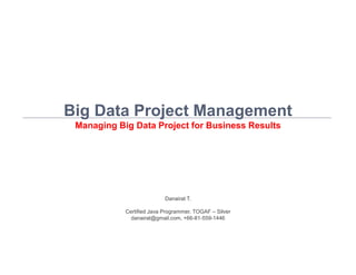 Danairat T., 2015, danairat@gmail.com1
Big Data Project Management
Managing Big Data Project for Business Results
Danairat T.
Certified Java Programmer, TOGAF – Silver
danairat@gmail.com, +66-81-559-1446
 