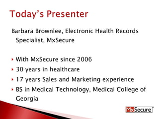 Barbara Brownlee, Electronic Health Records Specialist, MxSecure With MxSecure since 2006 30 years in healthcare 17 years Sales and Marketing experience BS in Medical Technology, Medical College of Georgia 