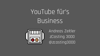 YouTube für’s
Business
Andreas Zeitler 
zCasting 3000 
@zcasting3000
 