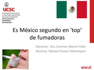 Es México segundo en 'top'
de fumadoras
Docente : Sra. Carmen Gloria Fraile
Alumna: Natalia Pomeri Manriquez
UNIVERSIDAD CATOLICA DE
LA SANTÍSIMA CONCEPCIÓN
FACULTAD DE MEDICINA
ARTICULACIÓN EN
ENFERMERIA
INTEGRACIÓN I
 