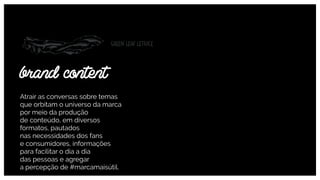 Atrair as conversas sobre temas
que orbitam o universo da marca
por meio da produção  
de conteúdo, em diversos
formatos, pautados  
nas necessidades dos fans  
e consumidores, informações
para facilitar o dia a dia  
das pessoas e agregar  
a percepção de #marcamaisútil.
brand content
 